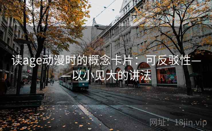 读age动漫时的概念卡片：可反驳性——以小见大的讲法