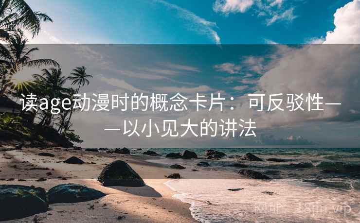 读age动漫时的概念卡片：可反驳性——以小见大的讲法