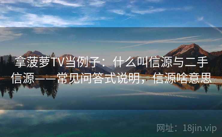 拿菠萝TV当例子：什么叫信源与二手信源——常见问答式说明，信源啥意思