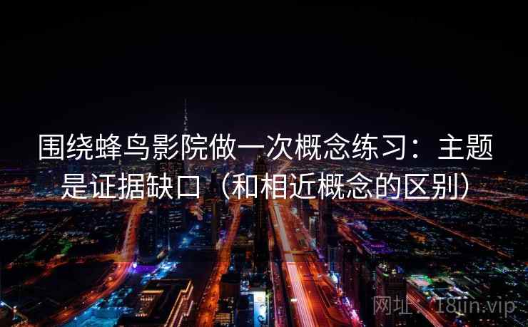 围绕蜂鸟影院做一次概念练习：主题是证据缺口（和相近概念的区别）