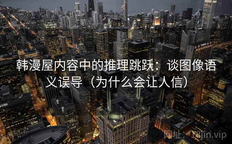 韩漫屋内容中的推理跳跃:谈图像语义误导(为什么会让人信) 韩漫屋内容中的推理跳跃:谈图像语义误导(为什么会让人信)