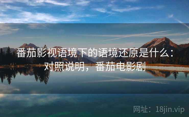 番茄影视语境下的语境还原是什么：对照说明，番茄电影剧