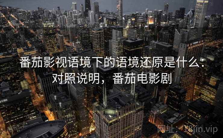 番茄影视语境下的语境还原是什么：对照说明，番茄电影剧