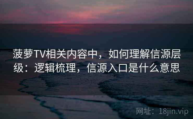 菠萝TV相关内容中，如何理解信源层级：逻辑梳理，信源入口是什么意思