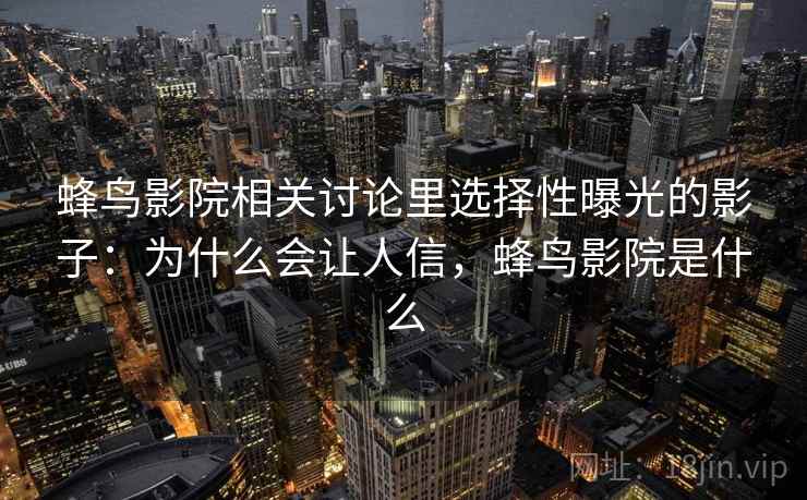 蜂鸟影院相关讨论里选择性曝光的影子：为什么会让人信，蜂鸟影院是什么