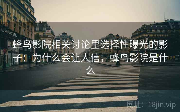 蜂鸟影院相关讨论里选择性曝光的影子：为什么会让人信，蜂鸟影院是什么