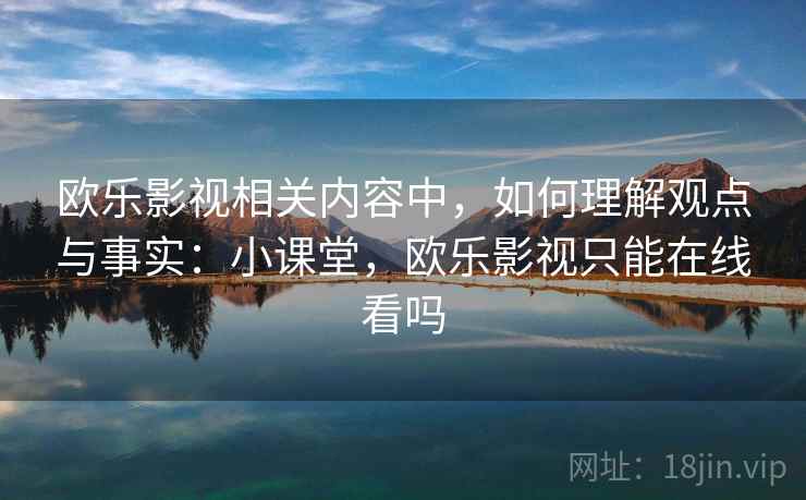 欧乐影视相关内容中，如何理解观点与事实：小课堂，欧乐影视只能在线看吗