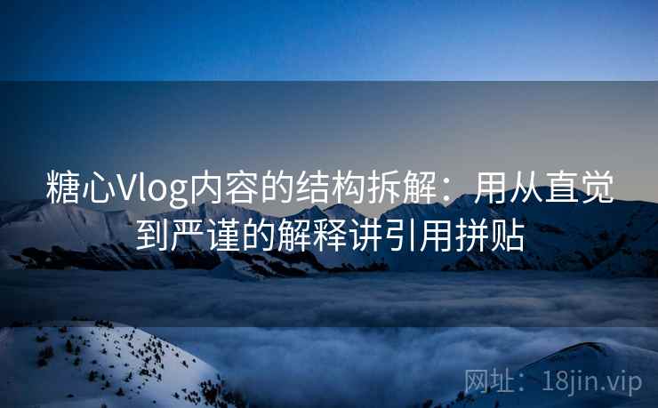 糖心Vlog内容的结构拆解：用从直觉到严谨的解释讲引用拼贴