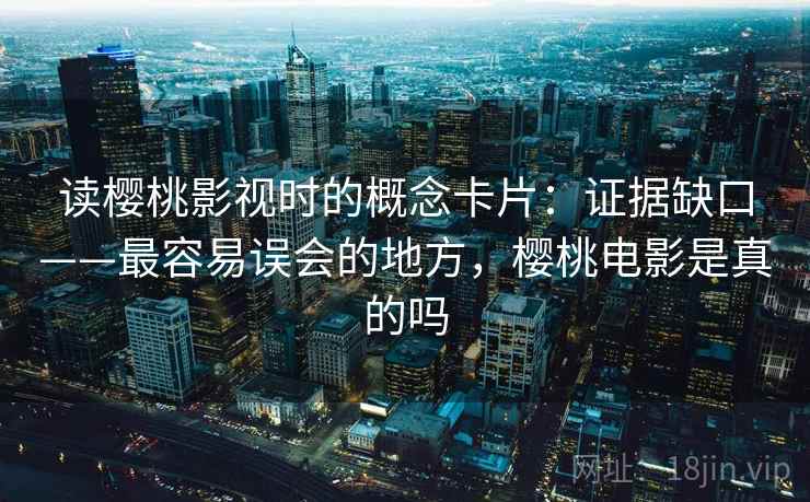 读樱桃影视时的概念卡片:证据缺口——最容易误会的地方,樱桃电影是真的吗 读樱桃影视时的概念卡片:证据缺口——最容易误会的地方,樱桃电影是真的吗