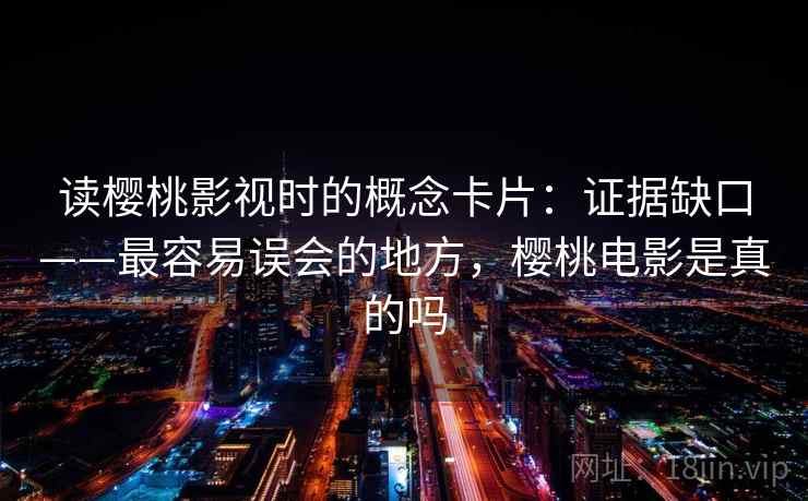 读樱桃影视时的概念卡片:证据缺口——最容易误会的地方,樱桃电影是真的吗 读樱桃影视时的概念卡片:证据缺口——最容易误会的地方,樱桃电影是真的吗