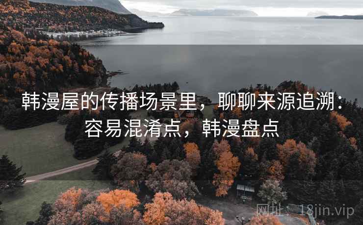韩漫屋的传播场景里，聊聊来源追溯：容易混淆点，韩漫盘点