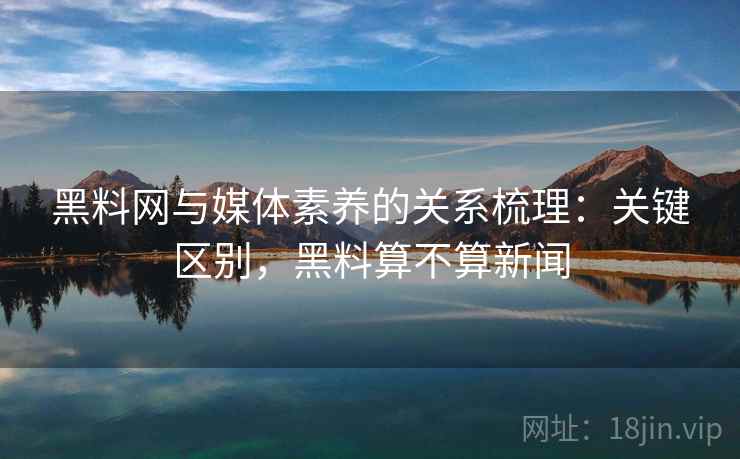 黑料网与媒体素养的关系梳理：关键区别，黑料算不算新闻