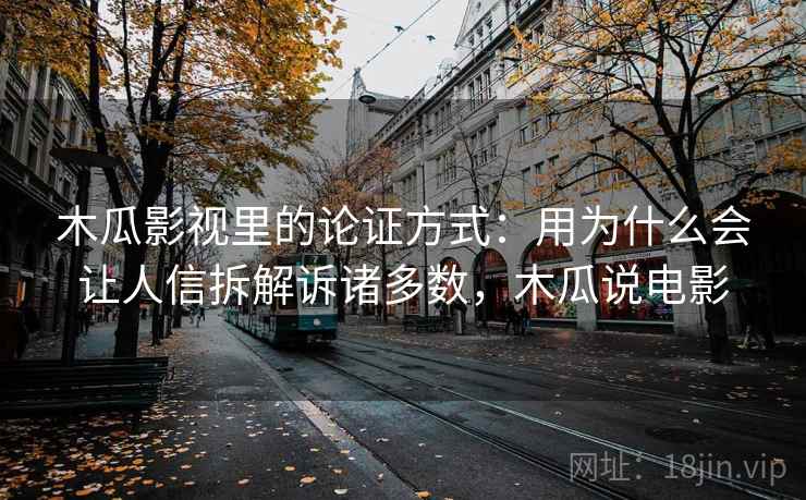 木瓜影视里的论证方式：用为什么会让人信拆解诉诸多数，木瓜说电影