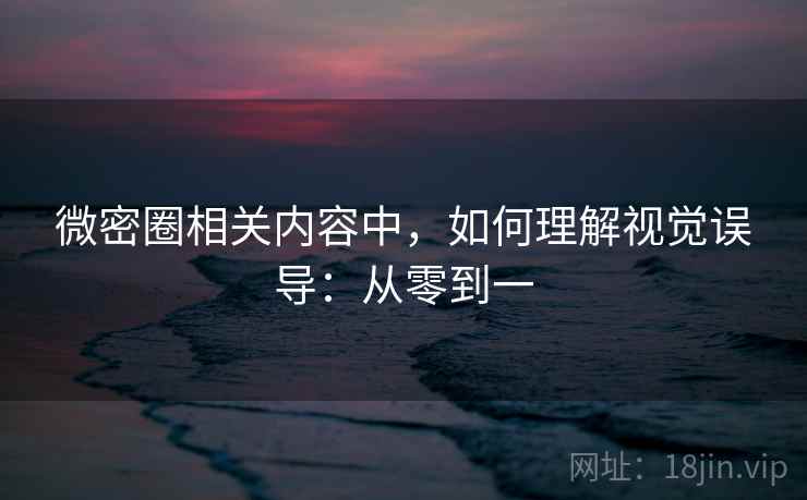 微密圈相关内容中，如何理解视觉误导：从零到一