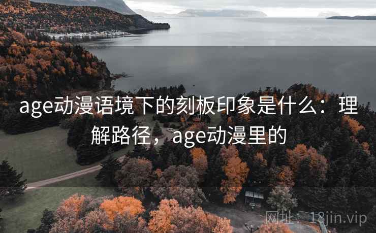 age动漫语境下的刻板印象是什么：理解路径，age动漫里的