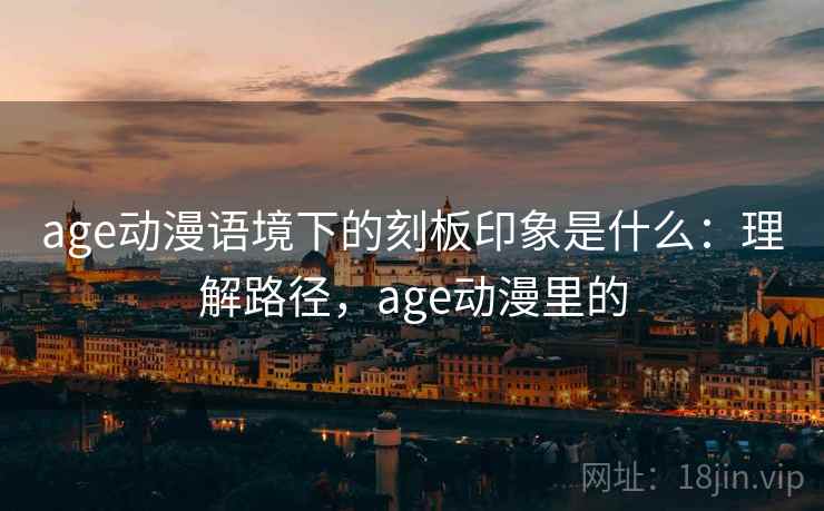 age动漫语境下的刻板印象是什么：理解路径，age动漫里的