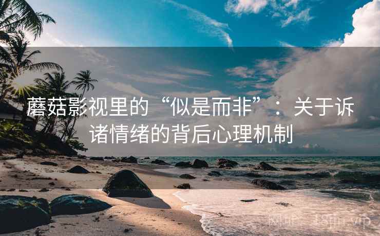 蘑菇影视里的“似是而非”：关于诉诸情绪的背后心理机制