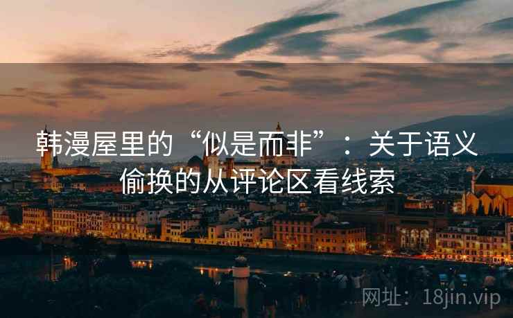 韩漫屋里的“似是而非”:关于语义偷换的从评论区看线索 韩漫屋里的“似是而非”:关于语义偷换的从评论区看线索