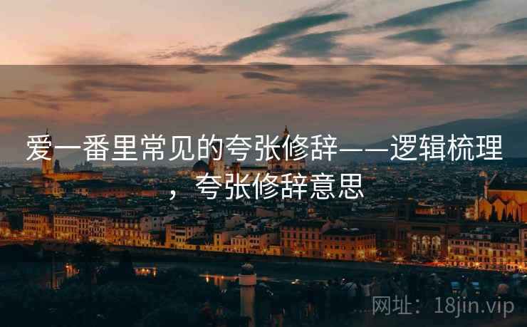 爱一番里常见的夸张修辞——逻辑梳理，夸张修辞意思