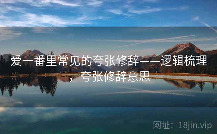 爱一番里常见的夸张修辞——逻辑梳理，夸张修辞意思