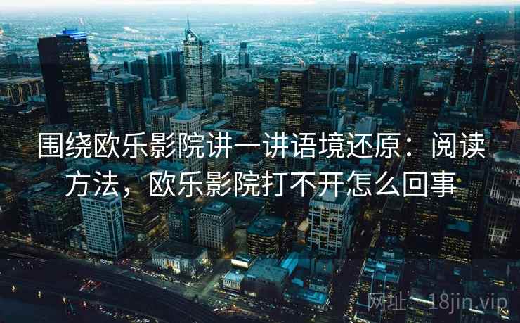 围绕欧乐影院讲一讲语境还原：阅读方法，欧乐影院打不开怎么回事