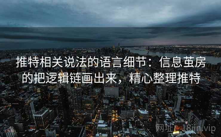 推特相关说法的语言细节：信息茧房的把逻辑链画出来，精心整理推特