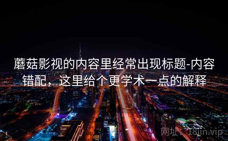 蘑菇影视的内容里经常出现标题-内容错配，这里给个更学术一点的解释