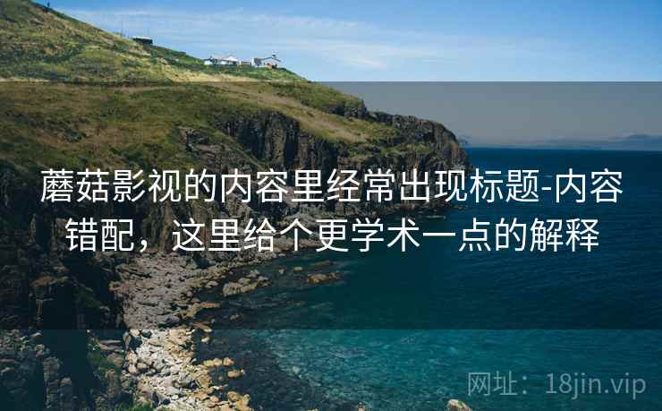 蘑菇影视的内容里经常出现标题-内容错配，这里给个更学术一点的解释