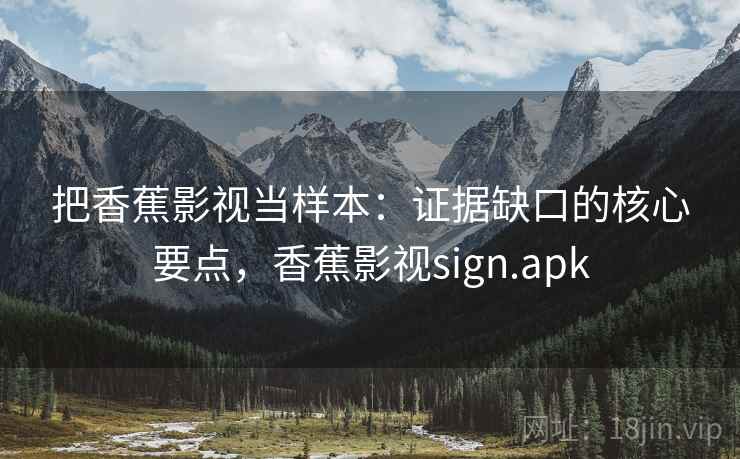 把香蕉影视当样本：证据缺口的核心要点，香蕉影视sign.apk