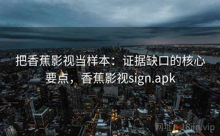把香蕉影视当样本：证据缺口的核心要点，香蕉影视sign.apk