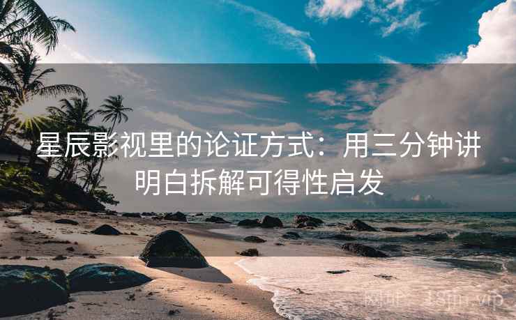 星辰影视里的论证方式：用三分钟讲明白拆解可得性启发