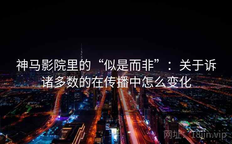 神马影院里的“似是而非”：关于诉诸多数的在传播中怎么变化