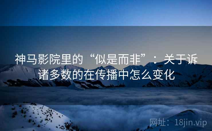 神马影院里的“似是而非”：关于诉诸多数的在传播中怎么变化
