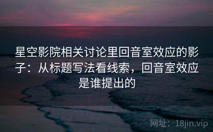 星空影院相关讨论里回音室效应的影子：从标题写法看线索，回音室效应是谁提出的