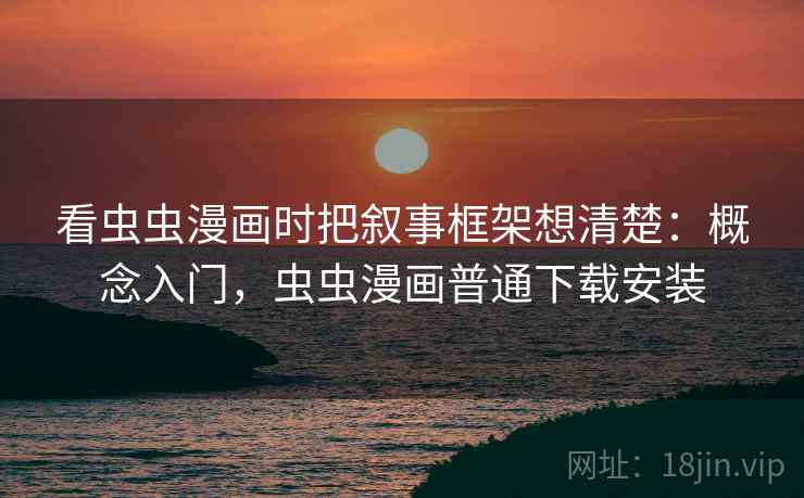 看虫虫漫画时把叙事框架想清楚：概念入门，虫虫漫画普通下载安装