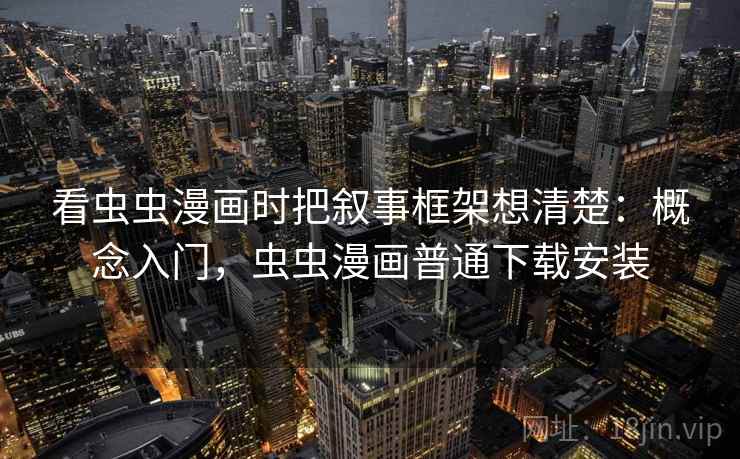 看虫虫漫画时把叙事框架想清楚：概念入门，虫虫漫画普通下载安装