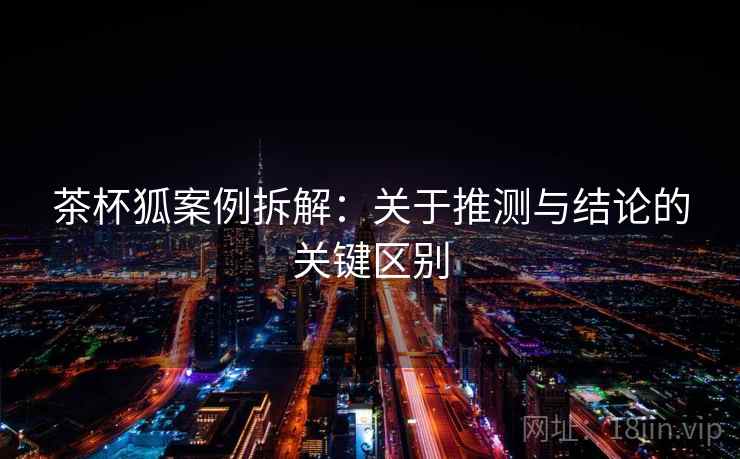 茶杯狐案例拆解：关于推测与结论的关键区别