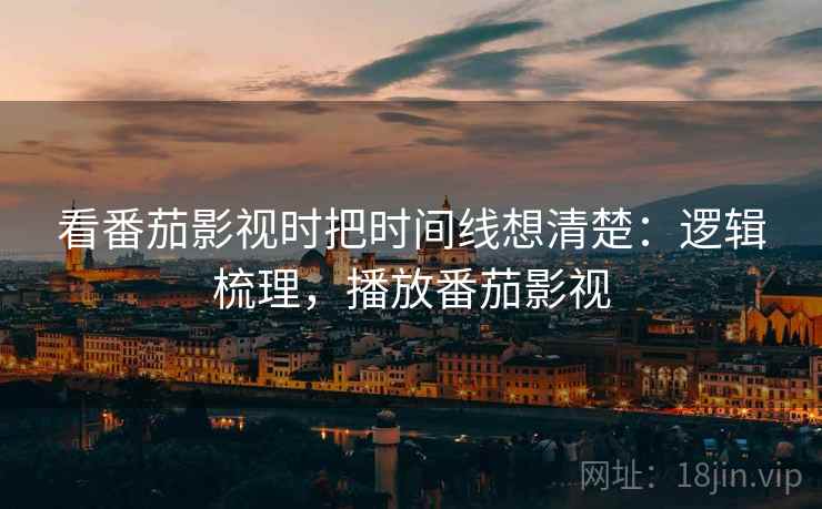 看番茄影视时把时间线想清楚：逻辑梳理，播放番茄影视