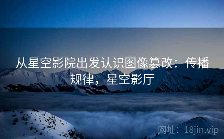 从星空影院出发认识图像篡改：传播规律，星空影厅