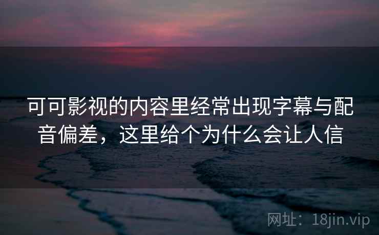 可可影视的内容里经常出现字幕与配音偏差，这里给个为什么会让人信