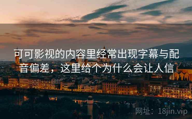 可可影视的内容里经常出现字幕与配音偏差，这里给个为什么会让人信