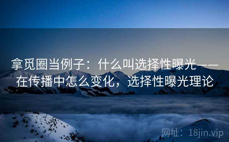 拿觅圈当例子：什么叫选择性曝光——在传播中怎么变化，选择性曝光理论