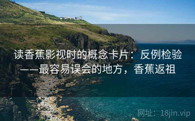 读香蕉影视时的概念卡片：反例检验——最容易误会的地方，香蕉返祖