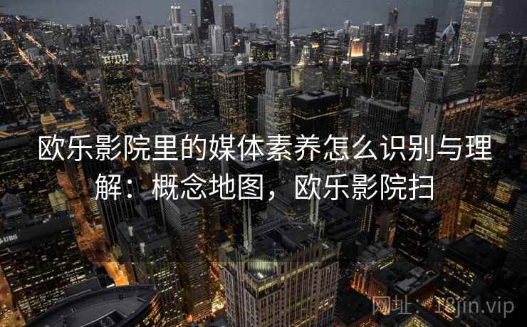 欧乐影院里的媒体素养怎么识别与理解：概念地图，欧乐影院扫