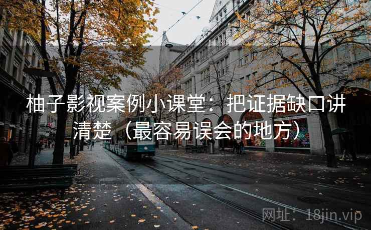 柚子影视案例小课堂：把证据缺口讲清楚（最容易误会的地方）