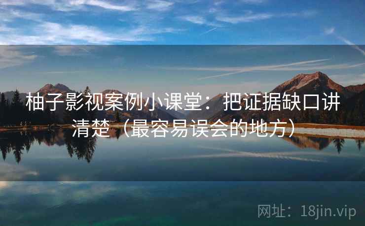 柚子影视案例小课堂：把证据缺口讲清楚（最容易误会的地方）