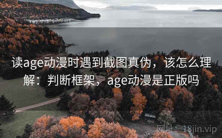 读age动漫时遇到截图真伪，该怎么理解：判断框架，age动漫是正版吗