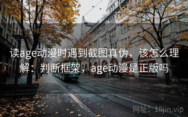 读age动漫时遇到截图真伪，该怎么理解：判断框架，age动漫是正版吗