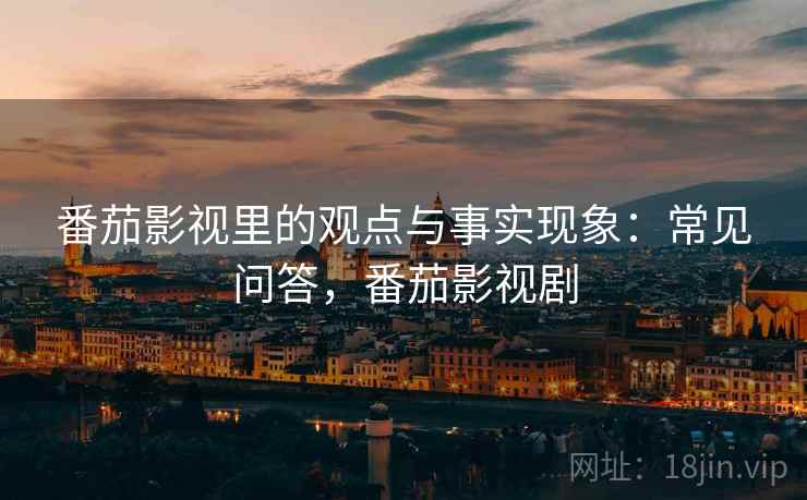 番茄影视里的观点与事实现象：常见问答，番茄影视剧