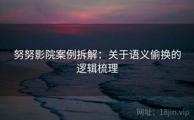 努努影院案例拆解：关于语义偷换的逻辑梳理